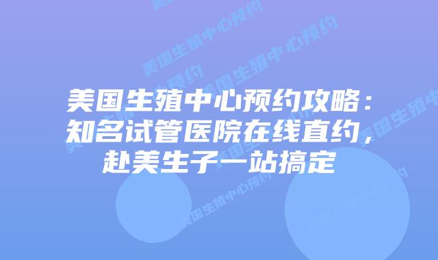 美国生殖中心预约攻略：知名试管医院在线直约，赴美生子一站搞定插图