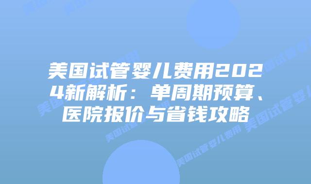美国试管婴儿费用2024新解析:单周期预算、医院报价与省钱攻略插图 美国试管婴儿费用2024新解析:单周期预算、医院报价与省钱攻略插图