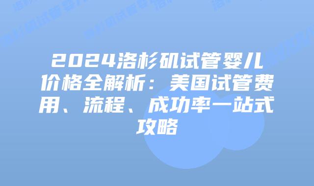 2024洛杉矶试管婴儿价格全解析：美国试管费用、流程、成功率一站式攻略插图