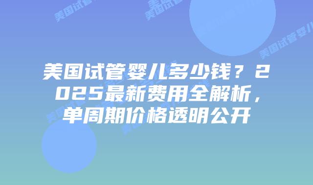 美国试管婴儿多少钱?2025最新费用全解析,单周期价格透明公开插图 美国试管婴儿多少钱?2025最新费用全解析,单周期价格透明公开插图