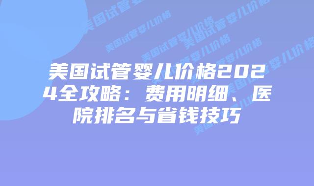 美国试管婴儿价格2024全攻略：费用明细、医院排名与省钱技巧插图