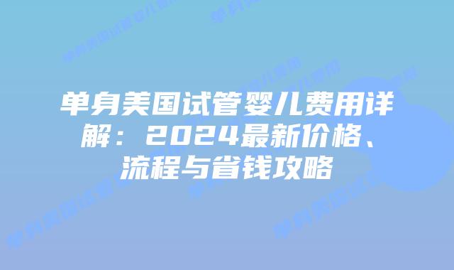 单身美国试管婴儿费用详解:2024最新价格、流程与省钱攻略插图 单身美国试管婴儿费用详解:2024最新价格、流程与省钱攻略插图