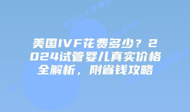 美国IVF花费多少?2024试管婴儿真实价格全解析,附省钱攻略插图 美国IVF花费多少?2024试管婴儿真实价格全解析,附省钱攻略插图