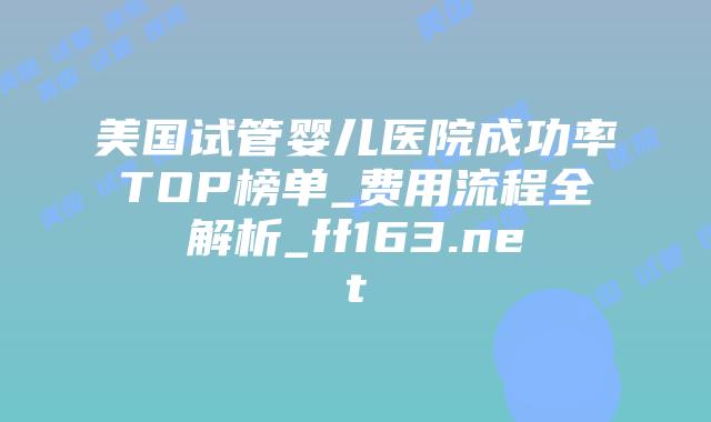 美国试管婴儿医院成功率TOP榜单_费用流程全解析_ff163.net插图 美国试管婴儿医院成功率TOP榜单_费用流程全解析_ff163.net插图