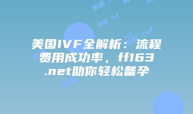 美国IVF全解析:流程费用成功率,ff163.net助你轻松备孕插图 美国IVF全解析:流程费用成功率,ff163.net助你轻松备孕插图