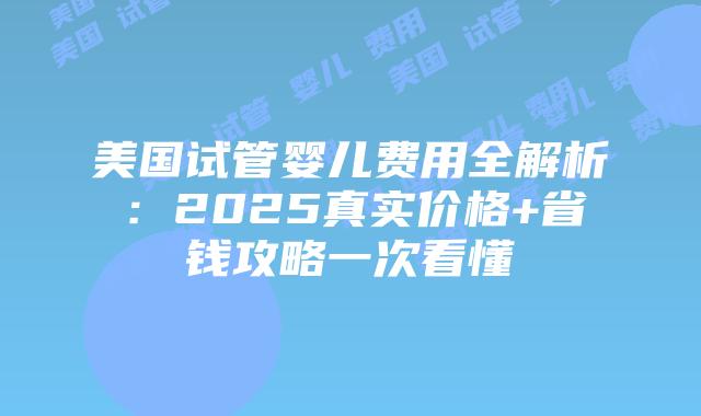 美国试管婴儿费用全解析:2025真实价格+省钱攻略一次看懂插图 美国试管婴儿费用全解析:2025真实价格+省钱攻略一次看懂插图