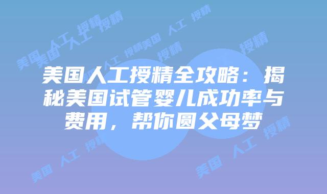 美国人工授精全攻略:揭秘美国试管婴儿成功率与费用,帮你圆父母梦插图 美国人工授精全攻略:揭秘美国试管婴儿成功率与费用,帮你圆父母梦插图