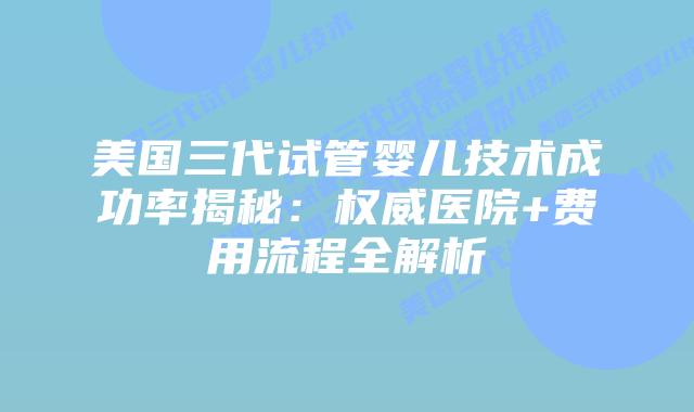 美国三代试管婴儿技术成功率揭秘:权威医院+费用流程全解析插图 美国三代试管婴儿技术成功率揭秘:权威医院+费用流程全解析插图