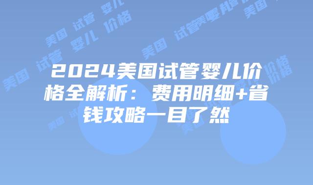 2024美国试管婴儿价格全解析:费用明细+省钱攻略一目了然插图 2024美国试管婴儿价格全解析:费用明细+省钱攻略一目了然插图