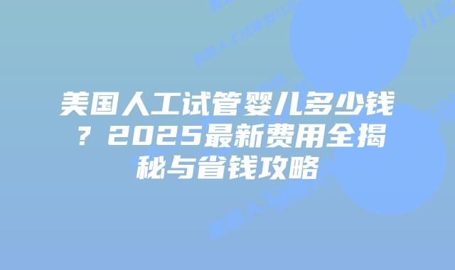 美国人工试管婴儿多少钱?2025最新费用全揭秘与省钱攻略插图 美国人工试管婴儿多少钱?2025最新费用全揭秘与省钱攻略插图