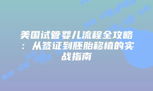 美国试管婴儿流程全攻略:从签证到胚胎移植的实战指南插图 美国试管婴儿流程全攻略:从签证到胚胎移植的实战指南插图