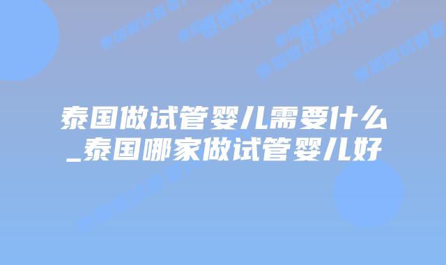 泰国做试管婴儿需要什么_泰国哪家做试管婴儿好插图 泰国做试管婴儿需要什么_泰国哪家做试管婴儿好插图