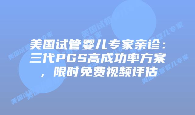 美国试管婴儿专家亲诊:三代PGS高成功率方案,限时免费视频评估插图 美国试管婴儿专家亲诊:三代PGS高成功率方案,限时免费视频评估插图