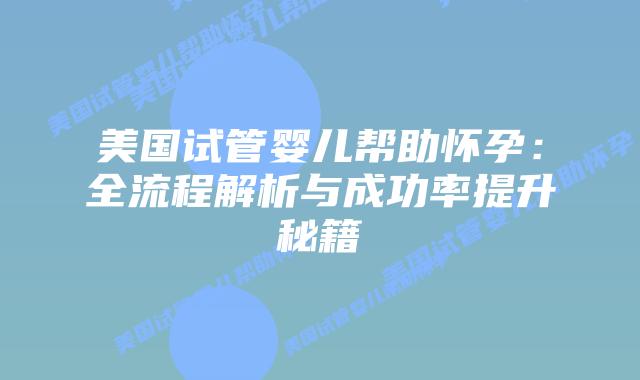 美国试管婴儿帮助怀孕:全流程解析与成功率提升秘籍插图 美国试管婴儿帮助怀孕:全流程解析与成功率提升秘籍插图