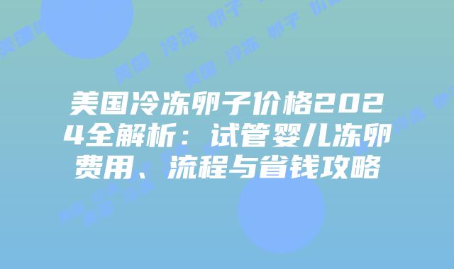 美国冷冻卵子价格2024全解析:试管婴儿冻卵费用、流程与省钱攻略插图 美国冷冻卵子价格2024全解析:试管婴儿冻卵费用、流程与省钱攻略插图