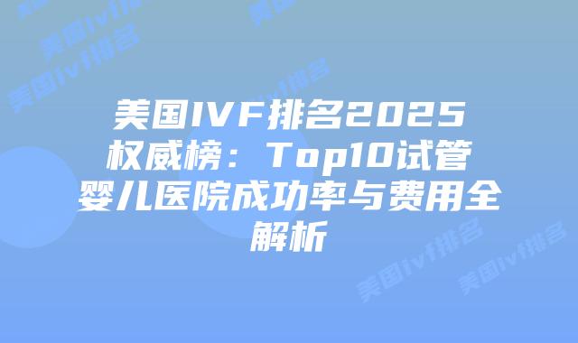 美国IVF排名2025权威榜：Top10试管婴儿医院成功率与费用全解析插图