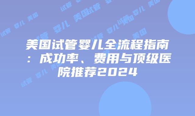 美国试管婴儿全流程指南:成功率、费用与顶级医院推荐2024插图 美国试管婴儿全流程指南:成功率、费用与顶级医院推荐2024插图