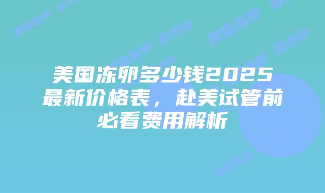 美国冻卵多少钱2025最新价格表,赴美试管前必看费用解析插图 美国冻卵多少钱2025最新价格表,赴美试管前必看费用解析插图