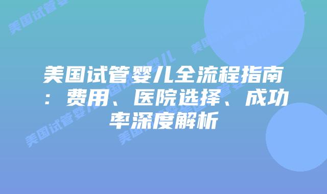 美国试管婴儿全流程指南:费用、医院选择、成功率深度解析插图 美国试管婴儿全流程指南:费用、医院选择、成功率深度解析插图