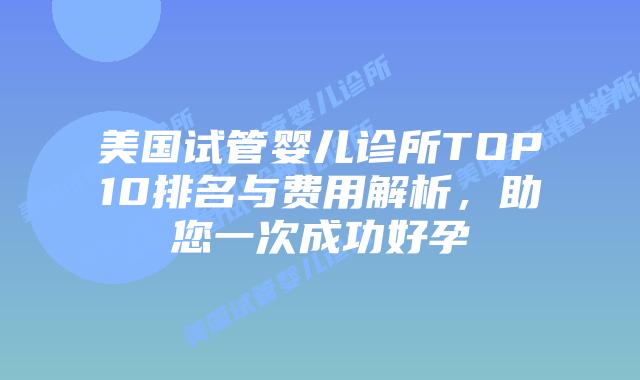 美国试管婴儿诊所TOP10排名与费用解析,助您一次成功好孕插图 美国试管婴儿诊所TOP10排名与费用解析,助您一次成功好孕插图