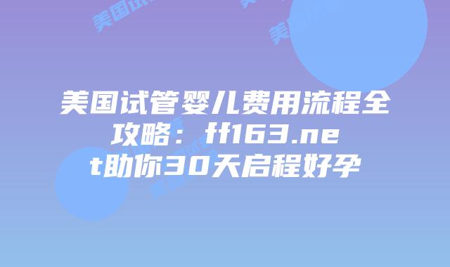 美国试管婴儿费用流程全攻略:ff163.net助你30天启程好孕插图 美国试管婴儿费用流程全攻略:ff163.net助你30天启程好孕插图