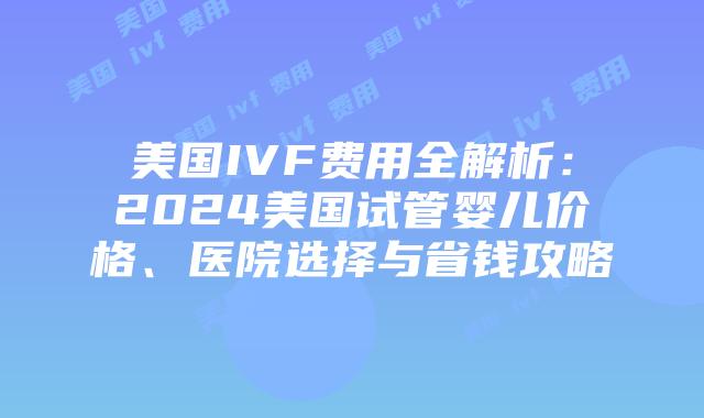 美国IVF费用全解析:2024美国试管婴儿价格、医院选择与省钱攻略插图 美国IVF费用全解析:2024美国试管婴儿价格、医院选择与省钱攻略插图