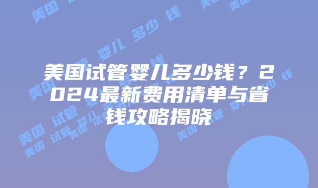 美国试管婴儿多少钱?2024最新费用清单与省钱攻略揭晓插图 美国试管婴儿多少钱?2024最新费用清单与省钱攻略揭晓插图