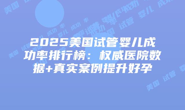 2025美国试管婴儿成功率排行榜：权威医院数据+真实案例提升好孕插图