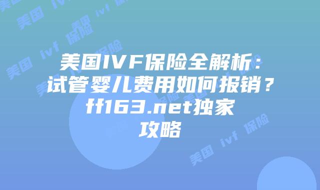 美国IVF保险全解析：试管婴儿费用如何报销？ff163.net独家攻略插图