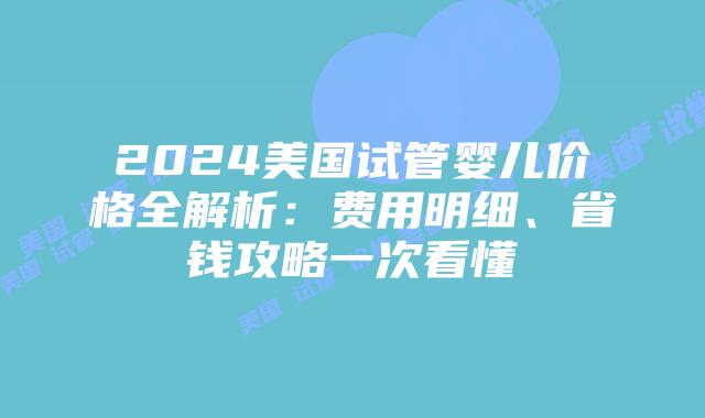 2024美国试管婴儿价格全解析:费用明细、省钱攻略一次看懂插图 2024美国试管婴儿价格全解析:费用明细、省钱攻略一次看懂插图