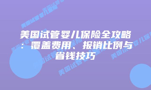 美国试管婴儿保险全攻略:覆盖费用、报销比例与省钱技巧插图 美国试管婴儿保险全攻略:覆盖费用、报销比例与省钱技巧插图