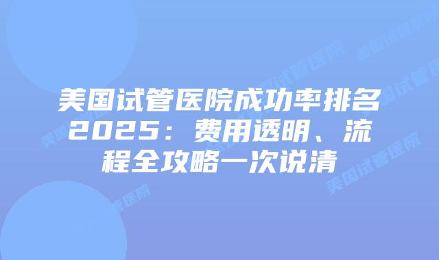 美国试管医院成功率排名2025：费用透明、流程全攻略一次说清插图