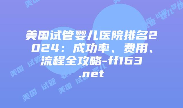 美国试管婴儿医院排名2024：成功率、费用、流程全攻略-ff163.net插图
