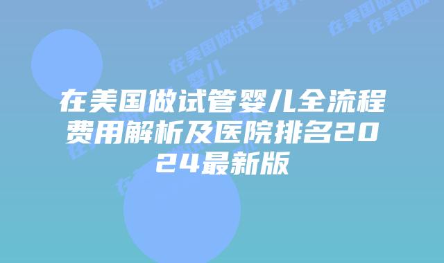 在美国做试管婴儿全流程费用解析及医院排名2024最新版插图 在美国做试管婴儿全流程费用解析及医院排名2024最新版插图