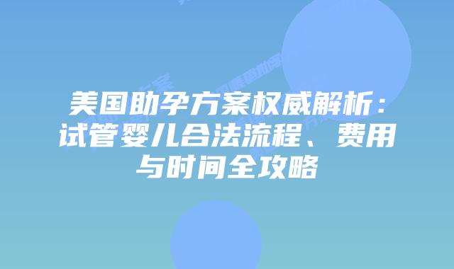 美国助孕方案权威解析:试管婴儿合法流程、费用与时间全攻略插图 美国助孕方案权威解析:试管婴儿合法流程、费用与时间全攻略插图