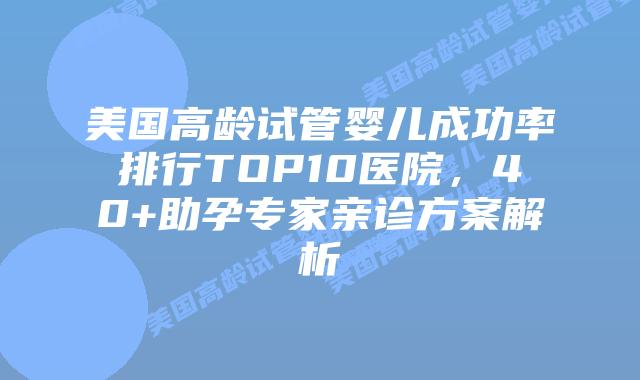 美国高龄试管婴儿成功率排行TOP10医院,40+助孕专家亲诊方案解析插图 美国高龄试管婴儿成功率排行TOP10医院,40+助孕专家亲诊方案解析插图