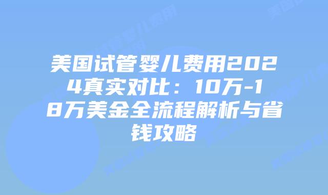 美国试管婴儿费用2024真实对比:10万-18万美金全流程解析与省钱攻略插图 美国试管婴儿费用2024真实对比:10万-18万美金全流程解析与省钱攻略插图
