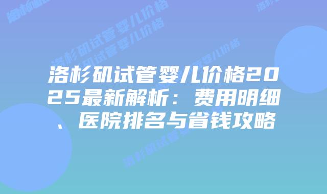 洛杉矶试管婴儿价格2025最新解析：费用明细、医院排名与省钱攻略插图