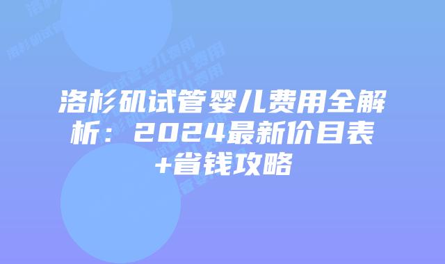 洛杉矶试管婴儿费用全解析：2024最新价目表+省钱攻略插图