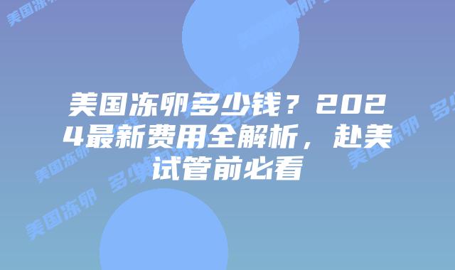 美国冻卵多少钱?2024最新费用全解析,赴美试管前必看插图 美国冻卵多少钱?2024最新费用全解析,赴美试管前必看插图