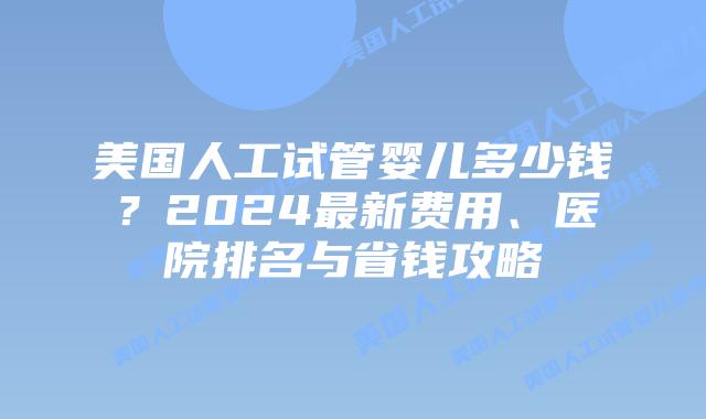 美国人工试管婴儿多少钱?2024最新费用、医院排名与省钱攻略插图 美国人工试管婴儿多少钱?2024最新费用、医院排名与省钱攻略插图