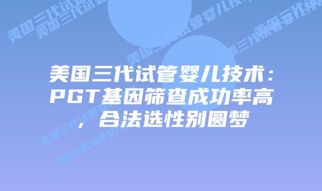 美国三代试管婴儿技术:PGT基因筛查成功率高,合法选性别圆梦插图 美国三代试管婴儿技术:PGT基因筛查成功率高,合法选性别圆梦插图
