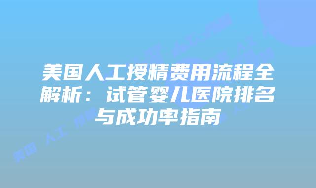 美国人工授精费用流程全解析:试管婴儿医院排名与成功率指南插图 美国人工授精费用流程全解析:试管婴儿医院排名与成功率指南插图
