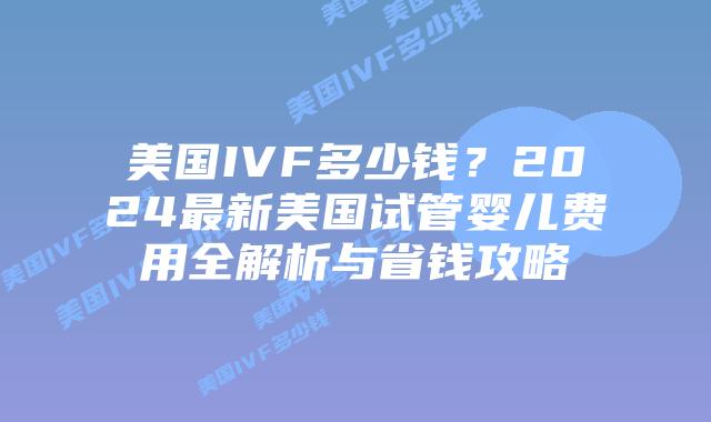 美国IVF多少钱?2024最新美国试管婴儿费用全解析与省钱攻略插图 美国IVF多少钱?2024最新美国试管婴儿费用全解析与省钱攻略插图