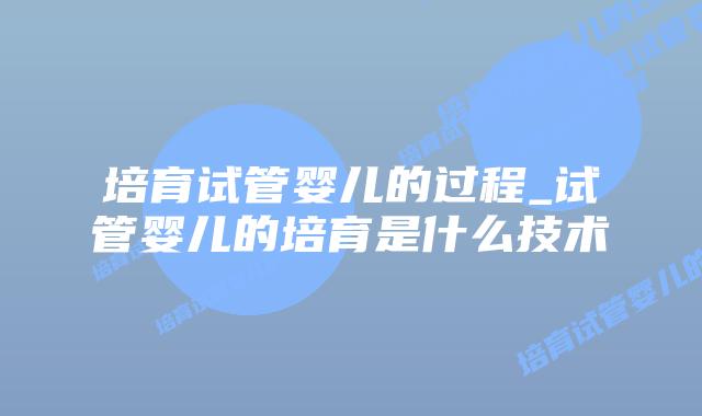 培育试管婴儿的过程_试管婴儿的培育是什么技术插图 培育试管婴儿的过程_试管婴儿的培育是什么技术插图