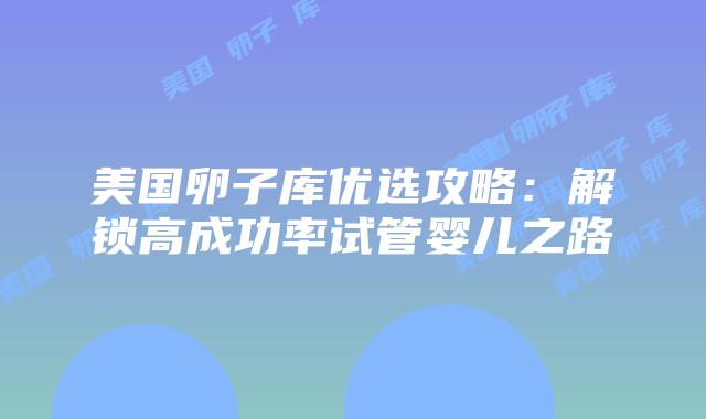 美国卵子库优选攻略：解锁高成功率试管婴儿之路插图