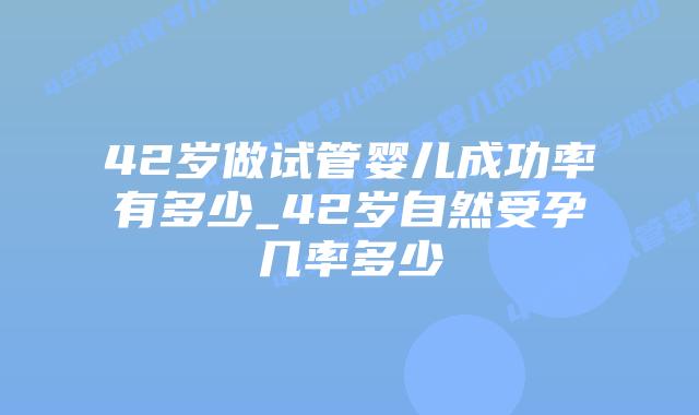 42岁做试管婴儿成功率有多少_42岁自然受孕几率多少插图 42岁做试管婴儿成功率有多少_42岁自然受孕几率多少插图