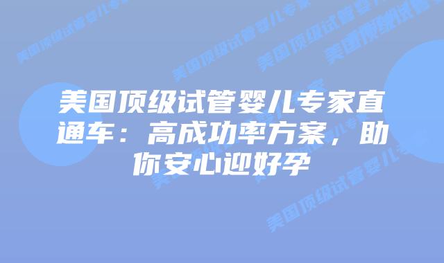 美国顶级试管婴儿专家直通车:高成功率方案,助你安心迎好孕插图 美国顶级试管婴儿专家直通车:高成功率方案,助你安心迎好孕插图