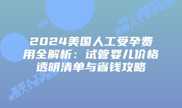 2024美国人工受孕费用全解析:试管婴儿价格透明清单与省钱攻略插图 2024美国人工受孕费用全解析:试管婴儿价格透明清单与省钱攻略插图