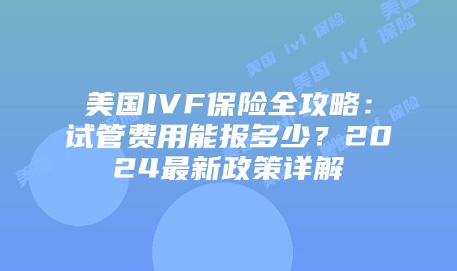 美国IVF保险全攻略：试管费用能报多少？2024最新政策详解插图